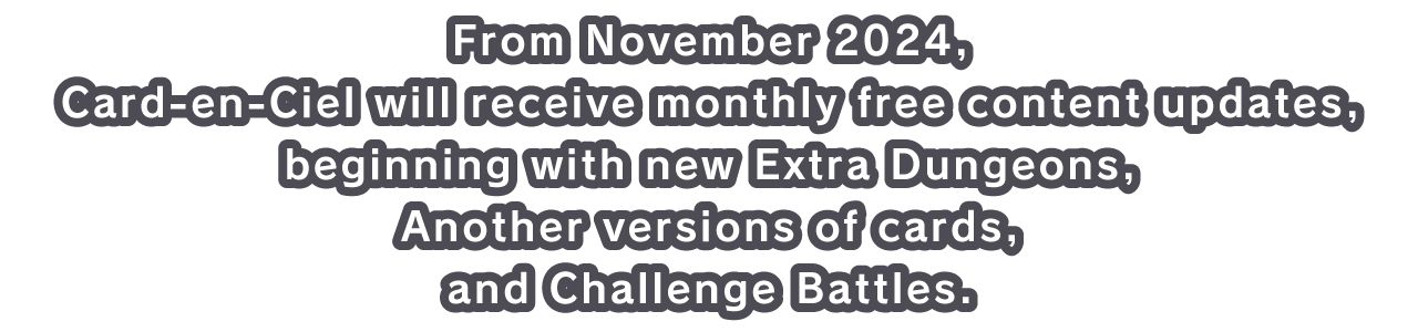 From November 2024, Card-en-Ciel will receive monthly free content updates, beginning with new Extra Dungeons, Another versions of cards, and Challenge Battles.