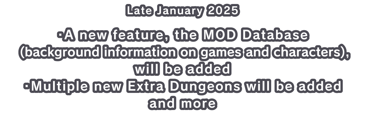 Late January 2025 ・A new feature, the MOD Database (background information on games and characters), will be added ・Multiple new Extra Dungeons will be added and more