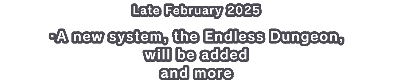 Late February 2025 ・A new system, the Endless Dungeon, will be added and more