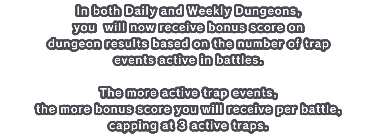 In both Daily and Weekly Dungeons, you  will now receive bonus score on dungeon results based on the number of trap events active in battles.
