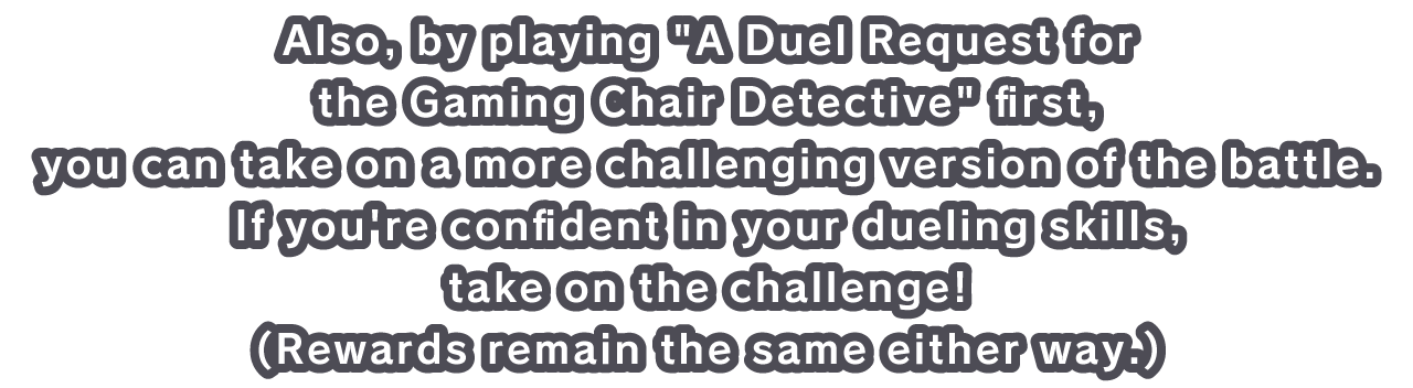 Also, by playing A Duel Request for the Gaming Chair Detective first, you can take on a more challenging version of the battle.