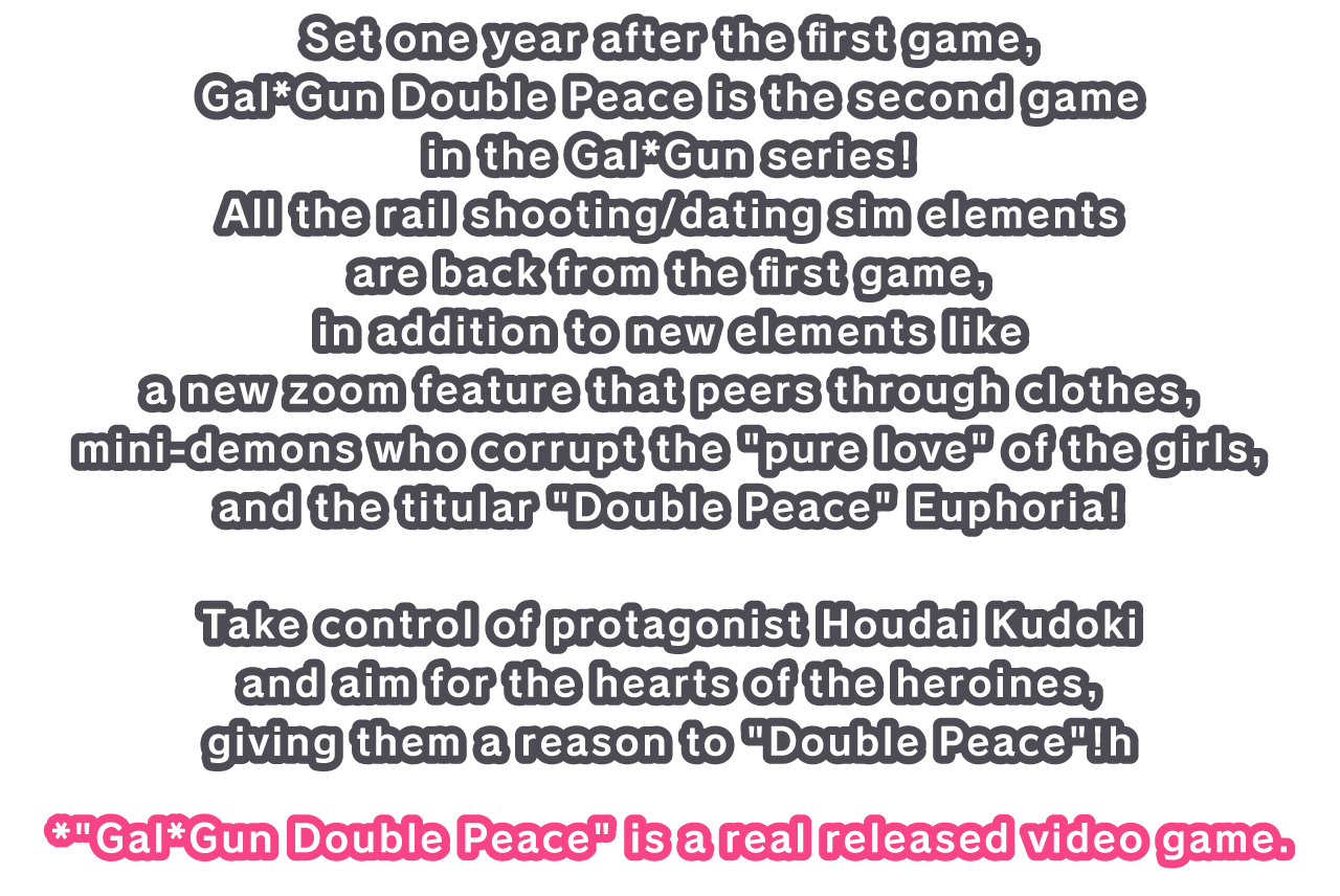 Set one year after the first game, Gal*Gun Double Peace is the second game in the Gal*Gun series!