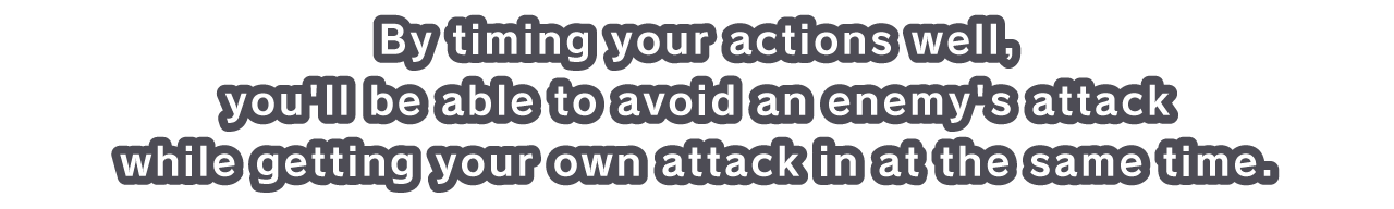 By timing your actions well, you'll be able to avoid an enemy's attack while getting your own attack in at the same time.