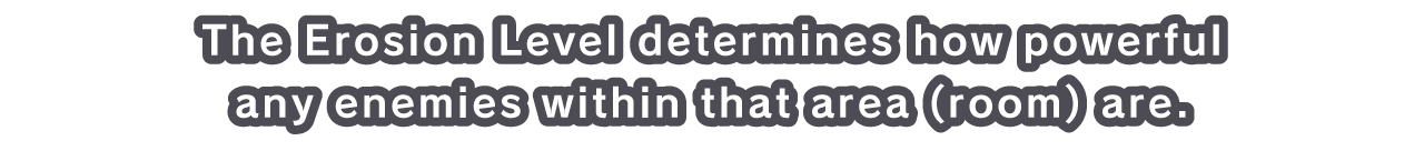 The Erosion Level determines how powerful any enemies within that area (room) are.