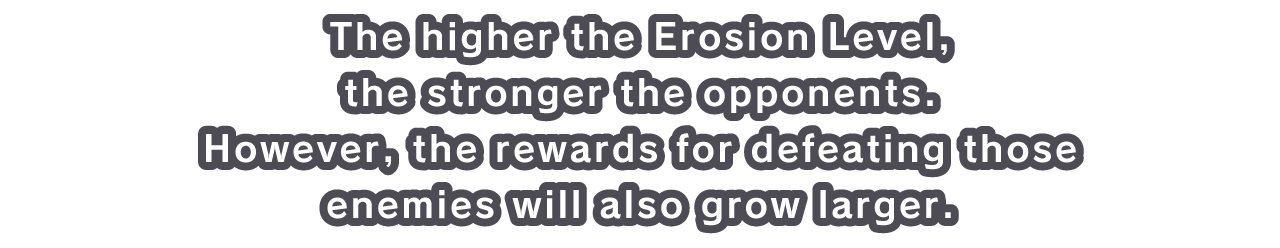 The higher the Erosion Level, the stronger the opponents. However, the rewards for defeating those enemies will also grow larger.