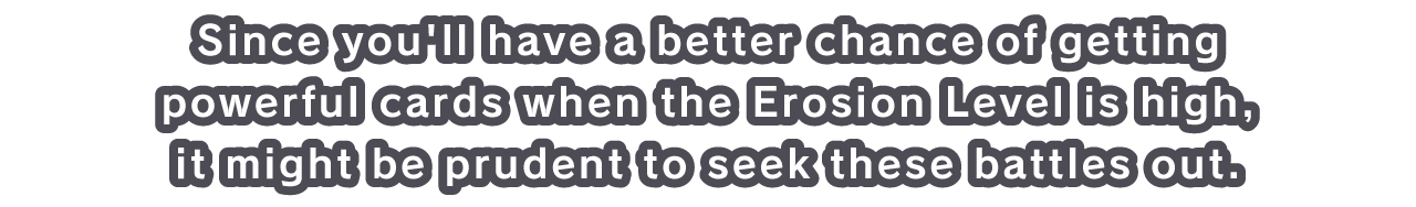 Since you'll have a better chance of getting powerful cards when the Erosion Level is high, it might be prudent to seek these battles out.