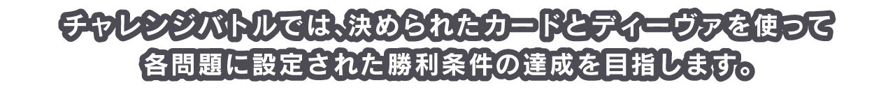 チャレンジバトルでは、決められたカードとディーヴァを使って各問題に設定された勝利条件の達成を目指します。