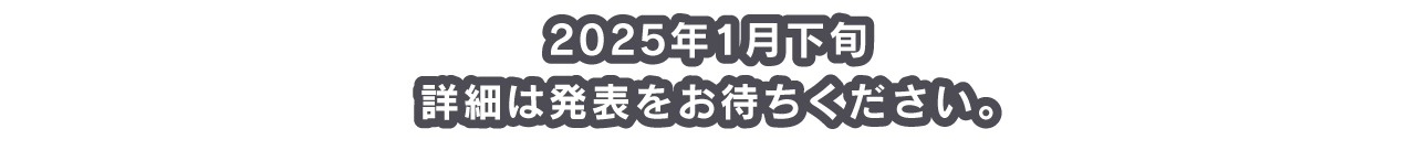 2025年1月下旬 詳細は発表をお待ちください。