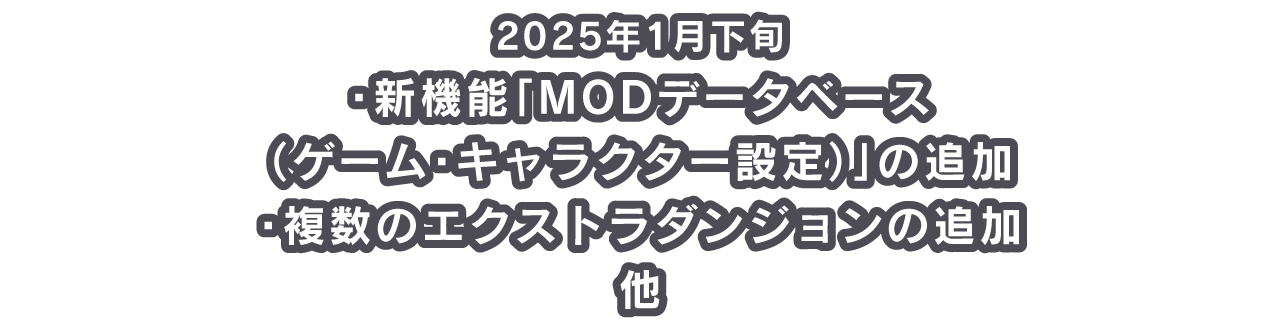 2025年1月下旬 ・新機能「MODデータベース（ゲーム・キャラクター設定）」の追加 ・複数のエクストラダンジョンの追加 他