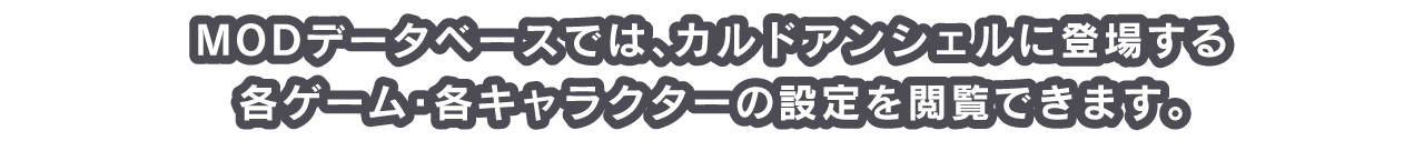 MODデータベースでは、カルドアンシェルに登場する各ゲーム・各キャラクターの設定を閲覧できます。