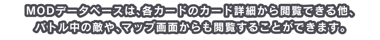 MODデータベースは、各カードのカード詳細から閲覧できる他、バトル中の敵や、マップ画面からも閲覧することができます。