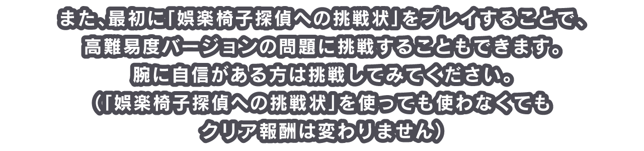 また、最初に「娯楽椅子探偵への挑戦状」をプレイすることで、高難易度バージョンの問題に挑戦することもできます。