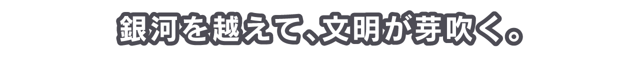 銀河を越えて、文明が芽吹く。