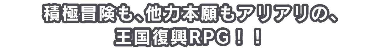 積極冒険も、他力本願もアリアリの、王国復興RPG！！