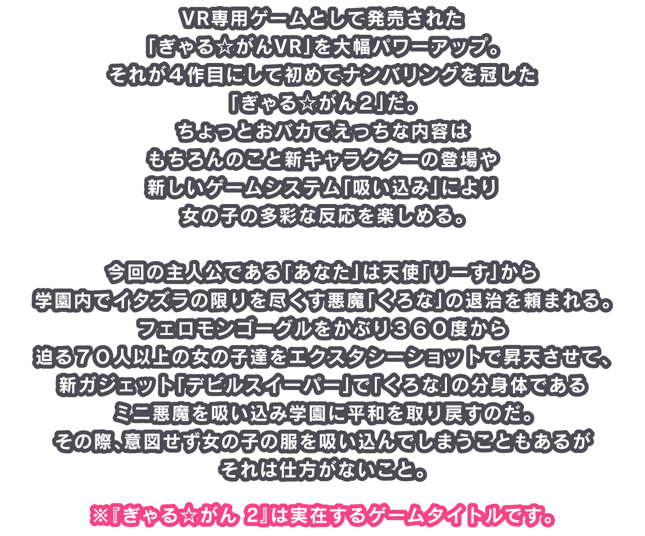 VR専用ゲームとして発売された「ぎゃる☆がんVR」を大幅パワーアップ。それが４作目にして初めてナンバリングを冠した「ぎゃる☆がん２」だ。