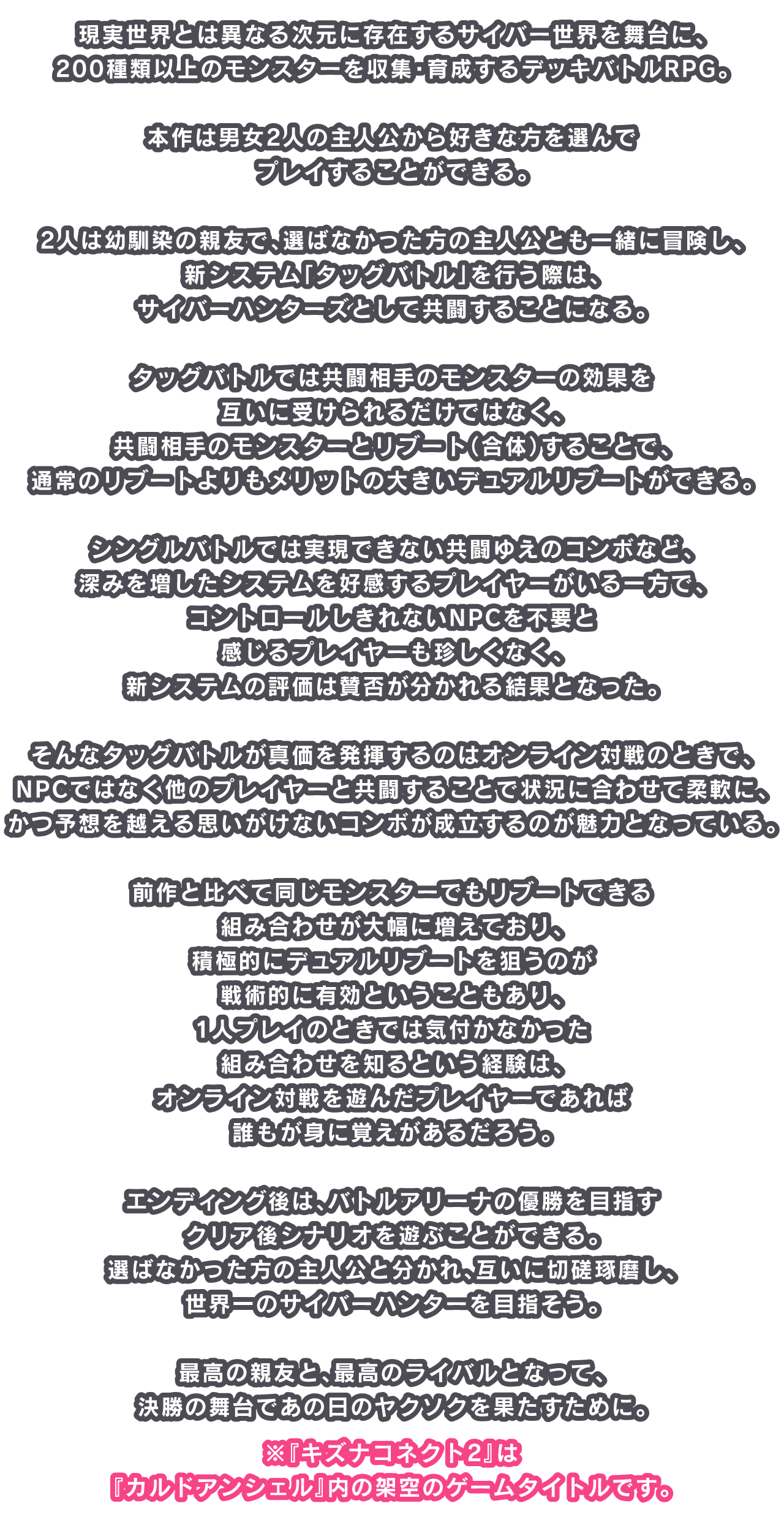 現実世界とは異なる次元に存在するサイバー世界を舞台に、100種類以上のモンスターを収集・育成するデッキバトルRPG。