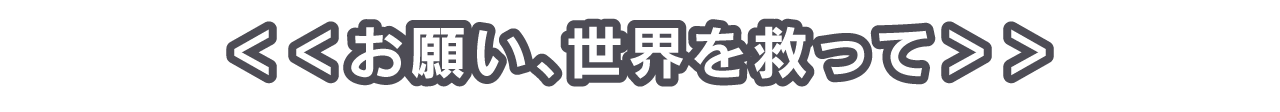 ＜＜お願い、世界を救って＞＞――その事件は一通のメールから始まった。