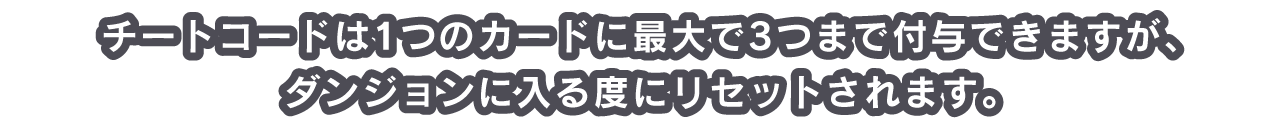 チートコードは1つのカードに最大で3つまで付与できますが、ダンジョンに入る度にリセットされます。