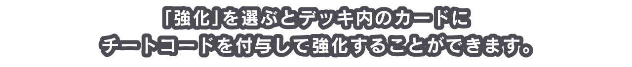 「強化」を選ぶとデッキ内のカードにチートコードを付与して強化することができます。