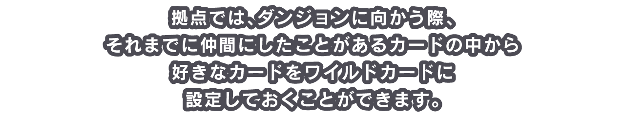 拠点では、ダンジョンに向かう際、それまでに仲間にしたことがあるカードの中から好きなカードをワイルドカードに設定しておくことができます。