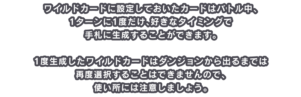 ワイルドカードに設定しておいたカードはバトル中、1ターンに1度だけ、好きなタイミングで手札に生成することができます。