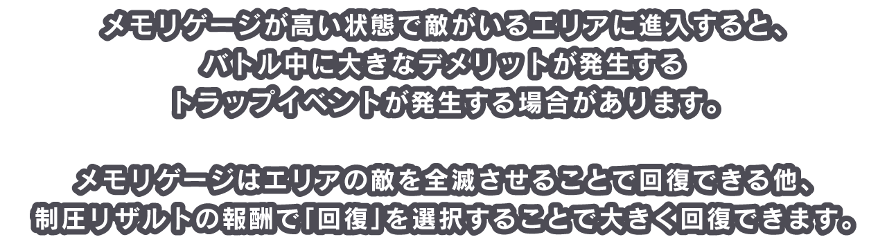 メモリゲージが高い状態で敵がいるエリアに進入すると、バトル中に大きなデメリットが発生するトラップイベントが発生する場合があります。