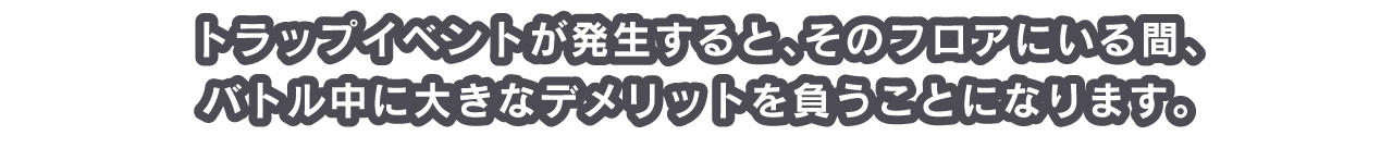 トラップイベントが発生すると、そのフロアにいる間、バトル中に大きなデメリットを負うことになります。