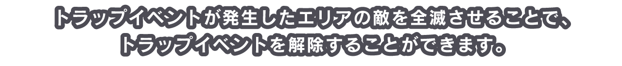 トラップイベントが発生したエリアの敵を全滅させることで、トラップイベントを解除することができます。