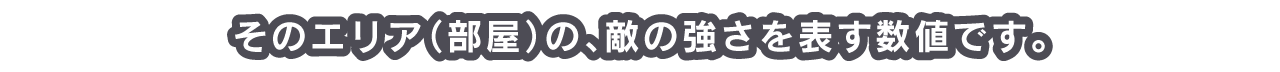 そのエリア（部屋）の、敵の強さを表す数値です。