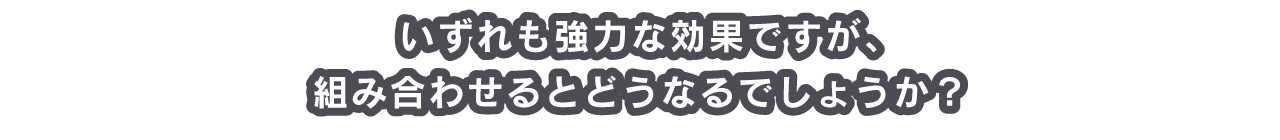 いずれも強力な効果ですが、組み合わせるとどうなるでしょうか？