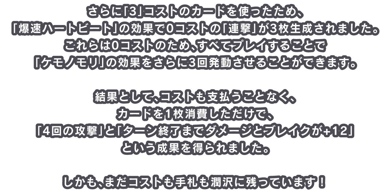 さらに「3」コストのカードを使ったため、「爆速ハートビート」の効果で0コストの「連撃」が3枚生成されました。