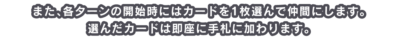 また、各ターンの開始時にはカードを1枚選んで仲間にします。