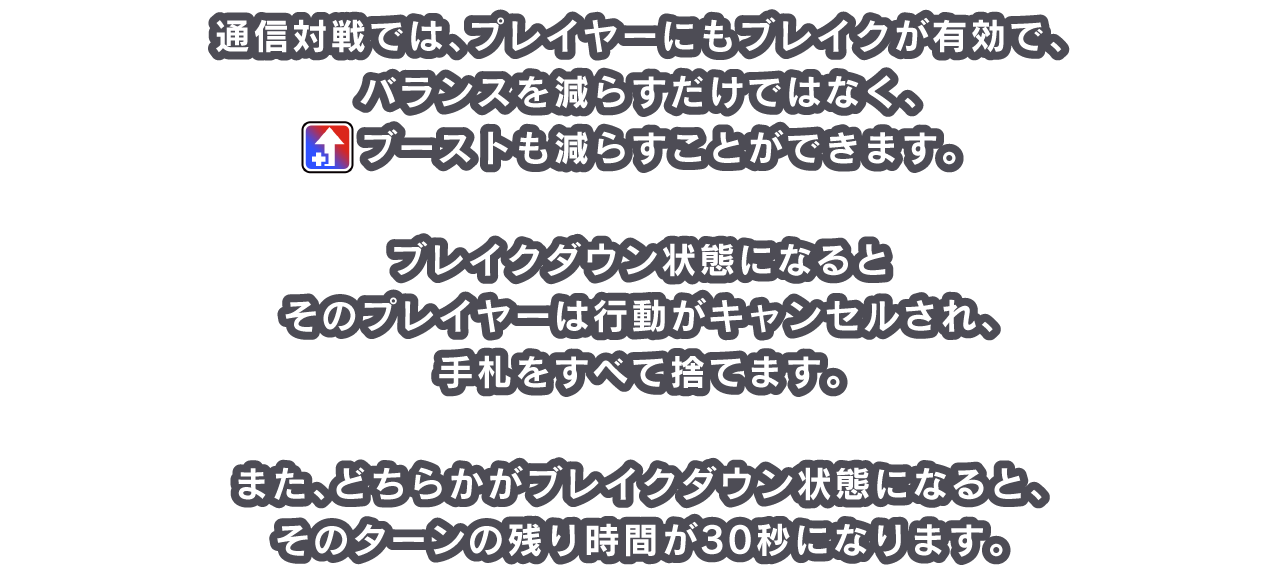 通信対戦では、プレイヤーにもブレイクが有効で、バランスを減らすだけではなく、[icon：boost]ブーストも減らすことができます。