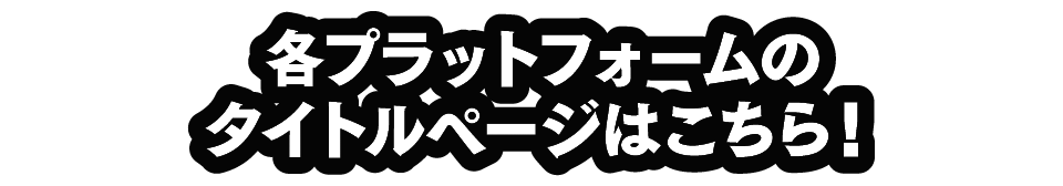 各プラットフォームのタイトルページはこちら！