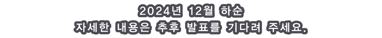 2024년 12월 하순 자세한 내용은 추후 발표를 기다려 주세요.