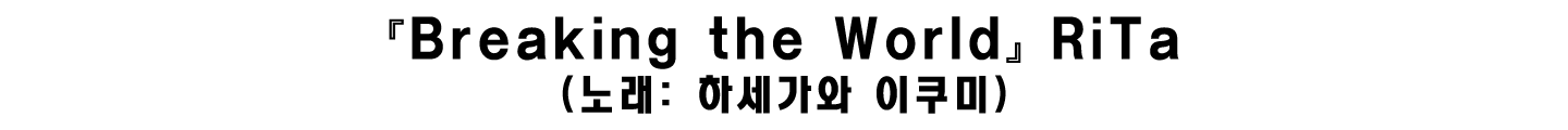 『Breaking the World』 RiTa(노래: 하세가와 이쿠미)