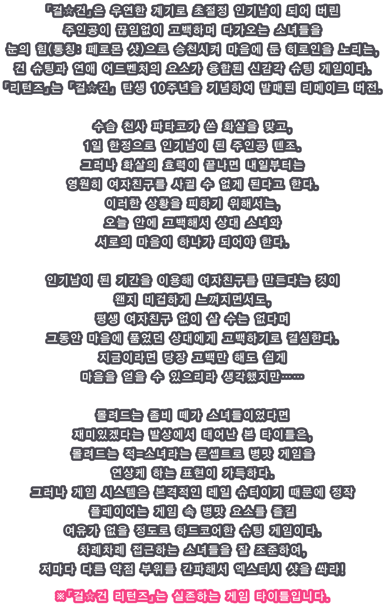 『걸☆건』은 우연한 계기로 초절정 인기남이 되어 버린 주인공이 끊임없이 고백하며 다가오는 소녀들을 눈의 힘(통칭: 페로몬 샷)으로 승천시켜 마음에 둔 히로인을 노리는, 건 슈팅과 연애 어드벤처의 요소가 융합된 신감각 슈팅 게임이다.