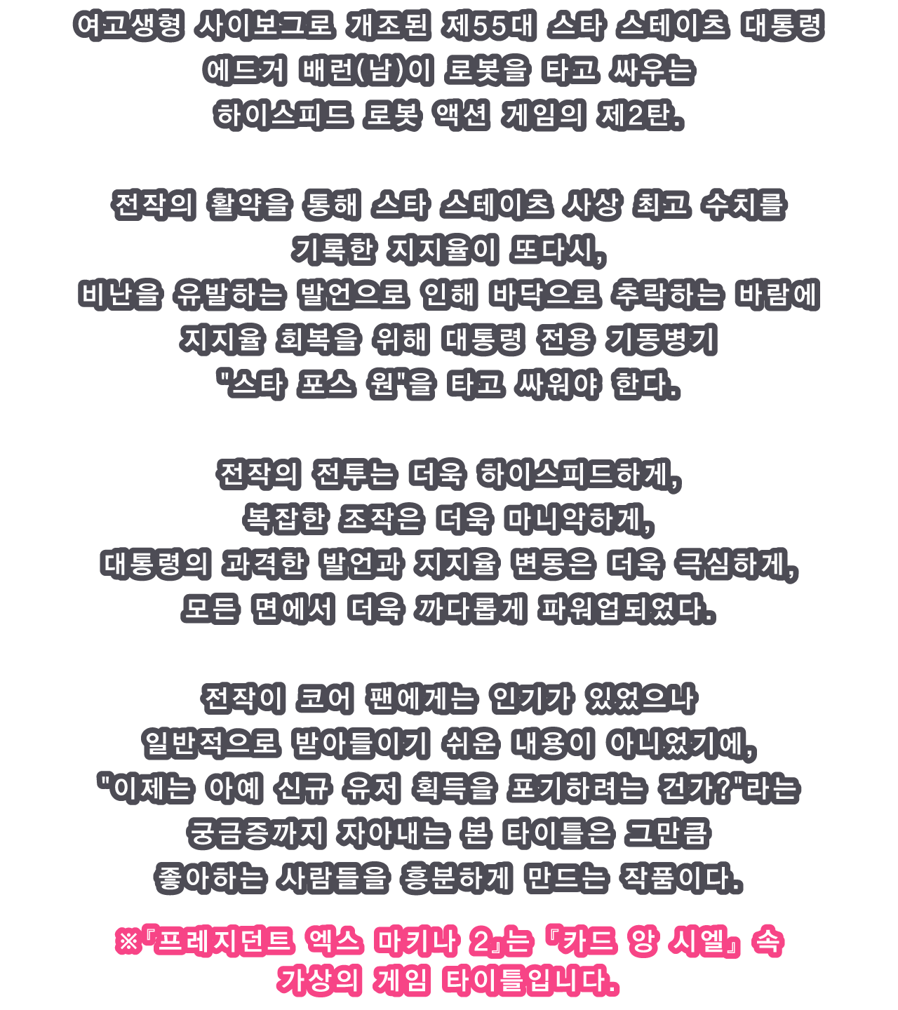 여고생형 사이보그로 개조된 제55대 스타 스테이츠 대통령 에드거 배런(남)이 로봇을 타고 싸우는 하이스피드 로봇 액션 게임의 제2탄.