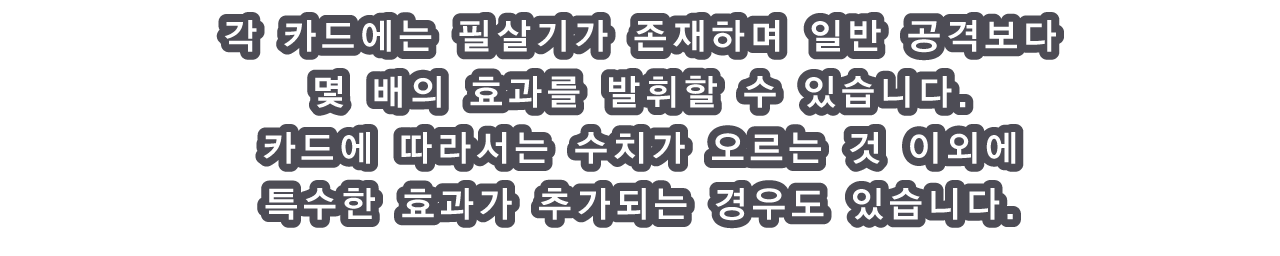 각 카드에는 필살기가 존재하며 일반 공격보다 몇 배의 효과를 발휘할 수 있습니다.