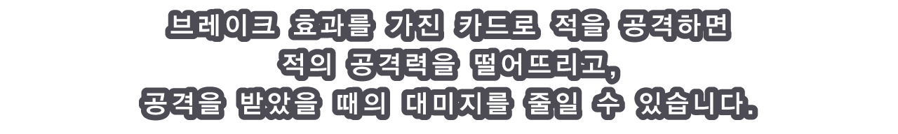 브레이크 효과를 가진 카드로 적을 공격하면 적의 공격력을 떨어뜨리고, 공격을 받았을 때의 대미지를 줄일 수 있습니다.