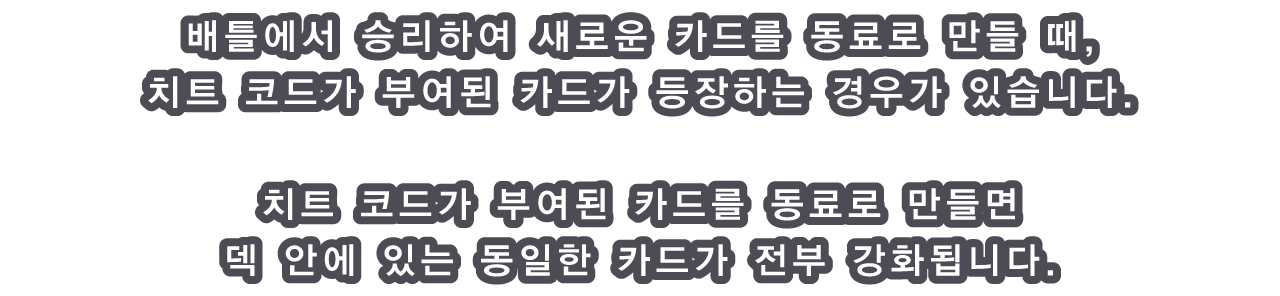 배틀에서 승리하여 새로운 카드를 동료로 만들 때, 치트 코드가 부여된 카드가 등장하는 경우가 있습니다.