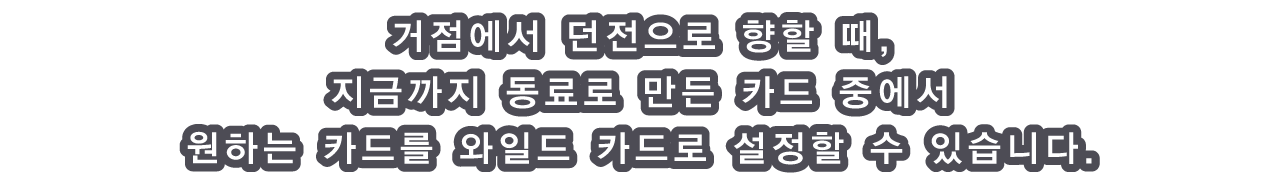 거점에서 던전으로 향할 때, 지금까지 동료로 만든 카드 중에서 원하는 카드를 와일드 카드로 설정할 수 있습니다.