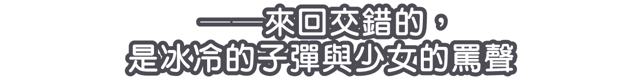 ──來回交錯的，是冰冷的子彈與少女的罵聲─