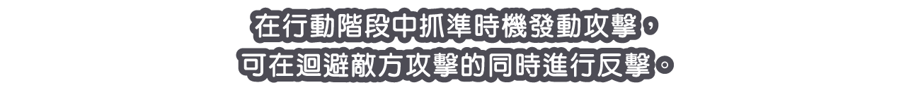 在行動階段中抓準時機發動攻擊，可在迴避敵方攻擊的同時進行反擊。