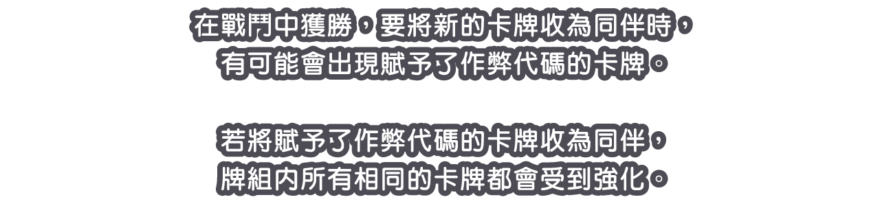 在戰鬥中獲勝，要將新的卡牌收為同伴時，有可能會出現賦予了作弊代碼的卡牌。