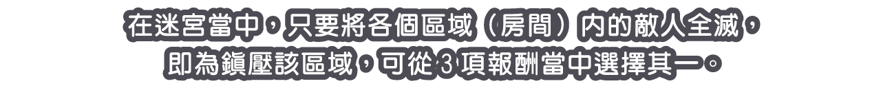 在迷宮當中，只要將各個區域（房間）內的敵人全滅，即為鎮壓該區域，可從3項報酬當中選擇其一。