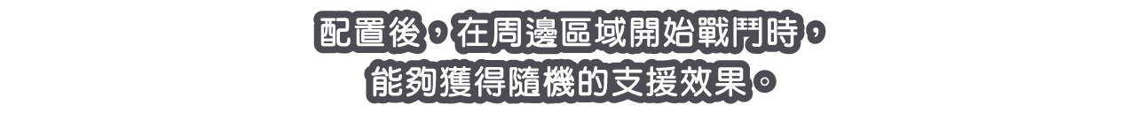 配置後，在周邊區域開始戰鬥時，能夠獲得隨機的支援效果。