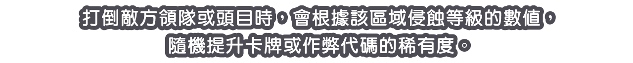 打倒敵方領隊或頭目時，會根據該區域侵蝕等級的數值，隨機提升卡牌或作弊代碼的稀有度。