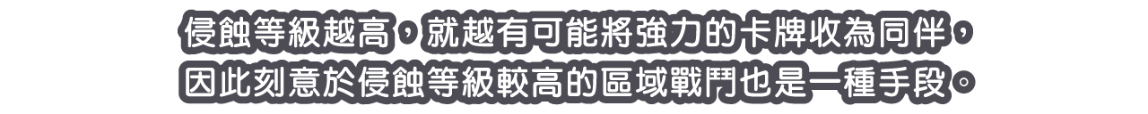 侵蝕等級越高，就越有可能將強力的卡牌收為同伴，因此刻意於侵蝕等級較高的區域戰鬥也是一種手段。